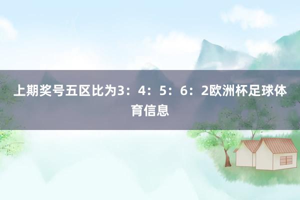 上期奖号五区比为3：4：5：6：2欧洲杯足球体育信息