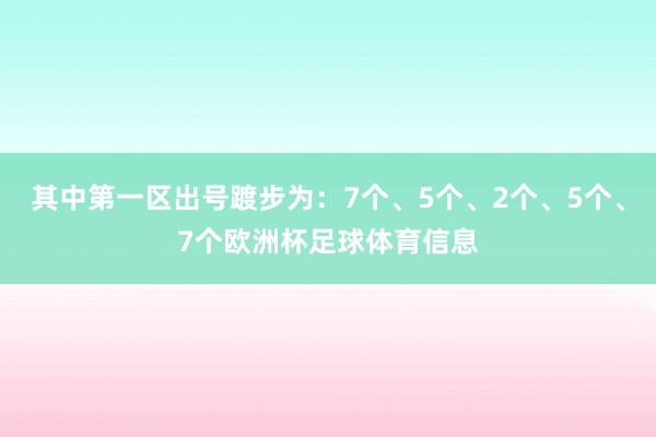 其中第一区出号踱步为：7个、5个、2个、5个、7个欧洲杯足球体育信息