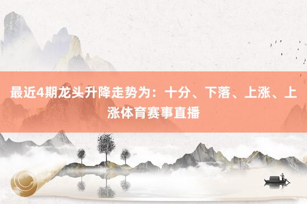 最近4期龙头升降走势为：十分、下落、上涨、上涨体育赛事直播