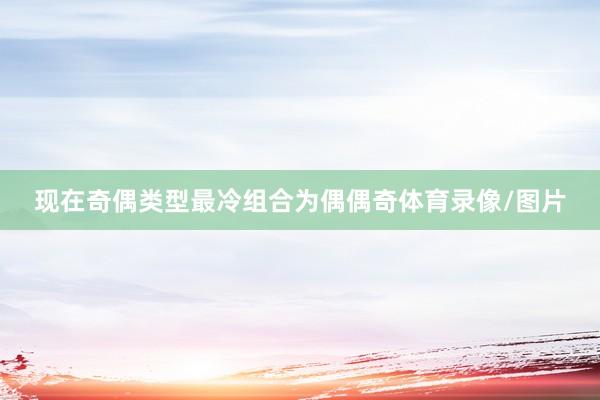 现在奇偶类型最冷组合为偶偶奇体育录像/图片