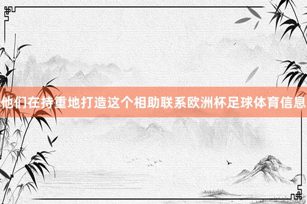 他们在持重地打造这个相助联系欧洲杯足球体育信息