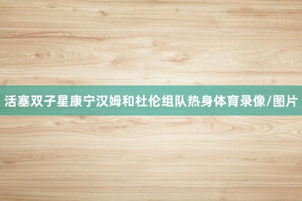 活塞双子星康宁汉姆和杜伦组队热身体育录像/图片