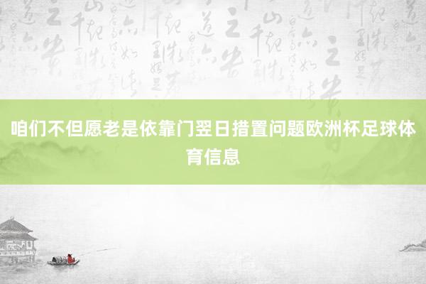 咱们不但愿老是依靠门翌日措置问题欧洲杯足球体育信息