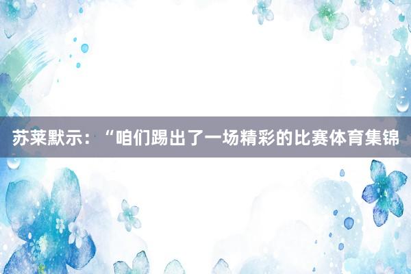 苏莱默示：“咱们踢出了一场精彩的比赛体育集锦