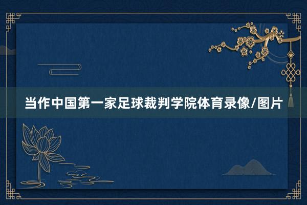 当作中国第一家足球裁判学院体育录像/图片