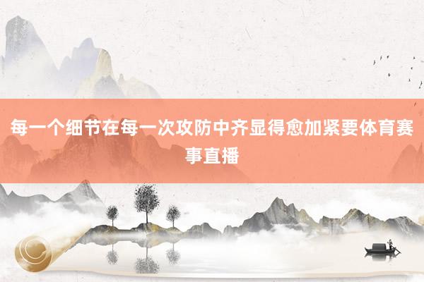 每一个细节在每一次攻防中齐显得愈加紧要体育赛事直播
