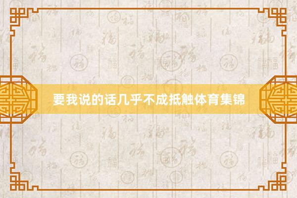 要我说的话几乎不成抵触体育集锦