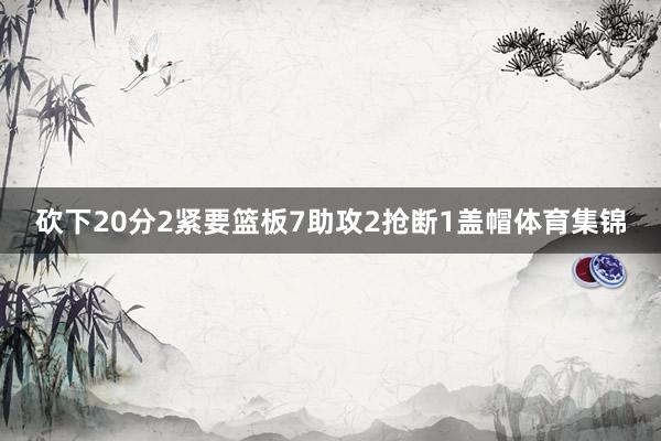 砍下20分2紧要篮板7助攻2抢断1盖帽体育集锦