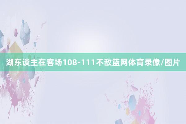湖东谈主在客场108-111不敌篮网体育录像/图片