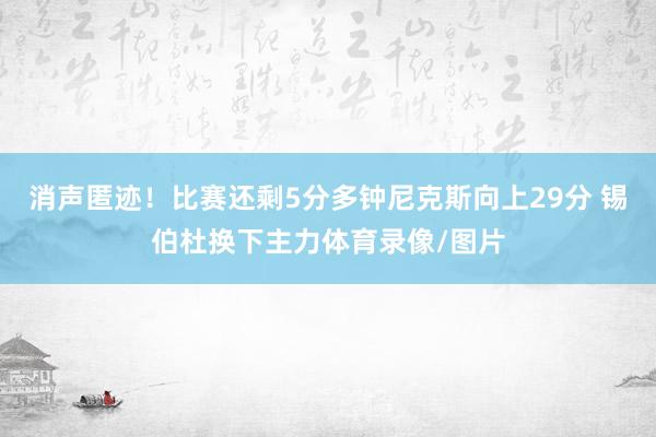 消声匿迹！比赛还剩5分多钟尼克斯向上29分 锡伯杜换下主力体育录像/图片