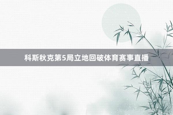 科斯秋克第5局立地回破体育赛事直播
