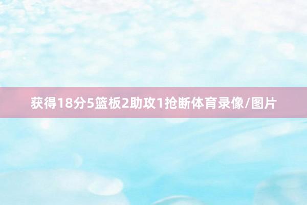 获得18分5篮板2助攻1抢断体育录像/图片