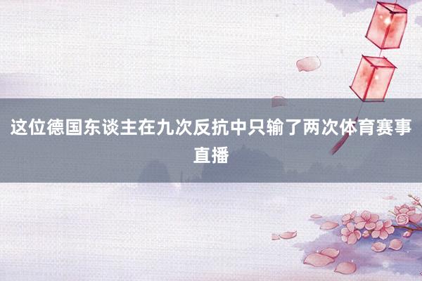 这位德国东谈主在九次反抗中只输了两次体育赛事直播