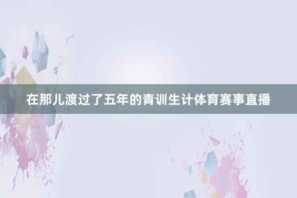 在那儿渡过了五年的青训生计体育赛事直播