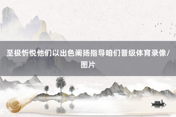 至极忻悦他们以出色阐扬指导咱们晋级体育录像/图片
