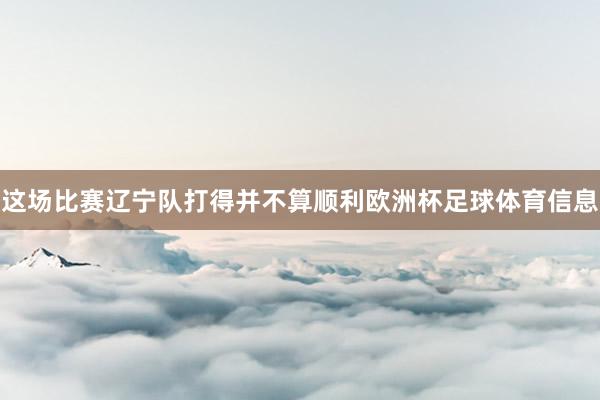 这场比赛辽宁队打得并不算顺利欧洲杯足球体育信息