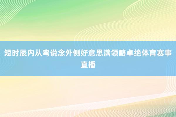 短时辰内从弯说念外侧好意思满领略卓绝体育赛事直播