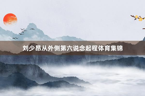 刘少昂从外侧第六说念起程体育集锦