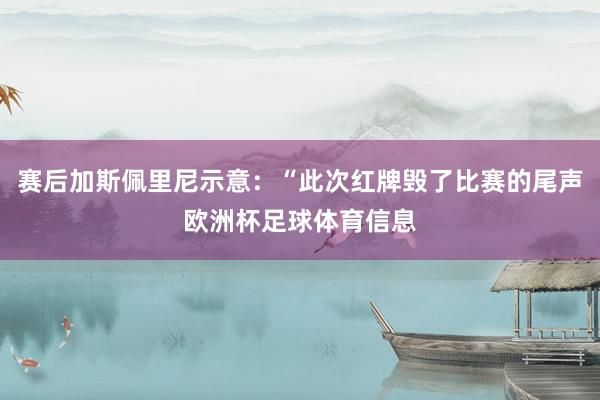 赛后加斯佩里尼示意：“此次红牌毁了比赛的尾声欧洲杯足球体育信息