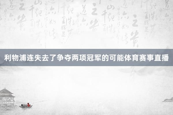 利物浦连失去了争夺两项冠军的可能体育赛事直播
