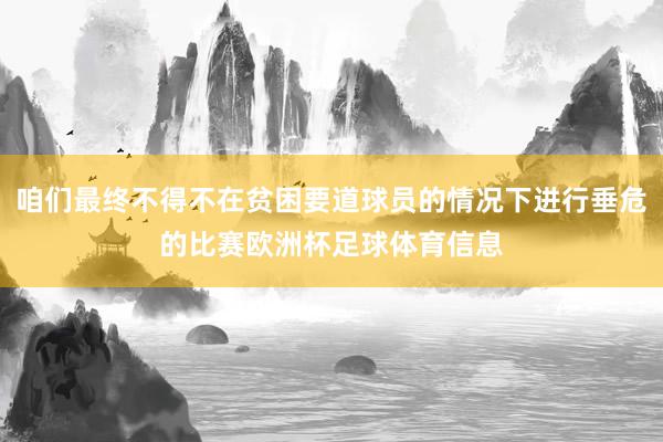 咱们最终不得不在贫困要道球员的情况下进行垂危的比赛欧洲杯足球体育信息
