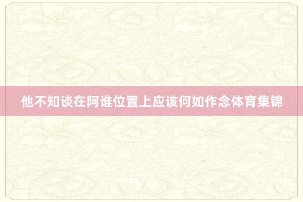 他不知谈在阿谁位置上应该何如作念体育集锦