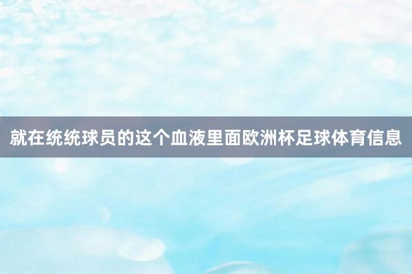 就在统统球员的这个血液里面欧洲杯足球体育信息