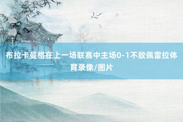 布拉卡曼格在上一场联赛中主场0-1不敌佩雷拉体育录像/图片