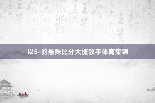 以5-的悬殊比分大捷敌手体育集锦