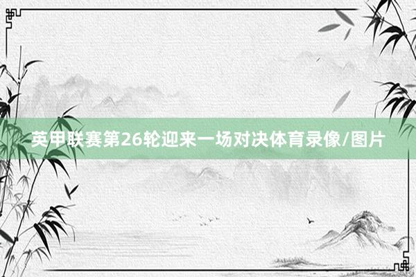 英甲联赛第26轮迎来一场对决体育录像/图片