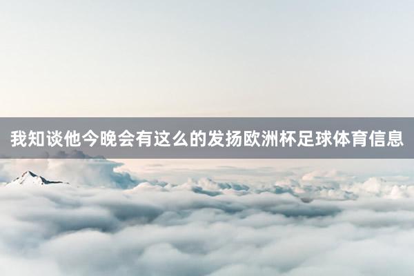 我知谈他今晚会有这么的发扬欧洲杯足球体育信息