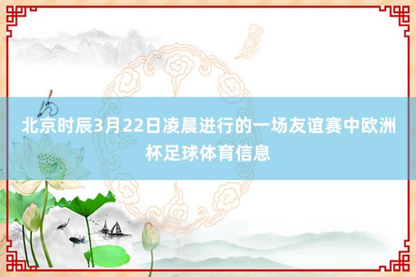 北京时辰3月22日凌晨进行的一场友谊赛中欧洲杯足球体育信息