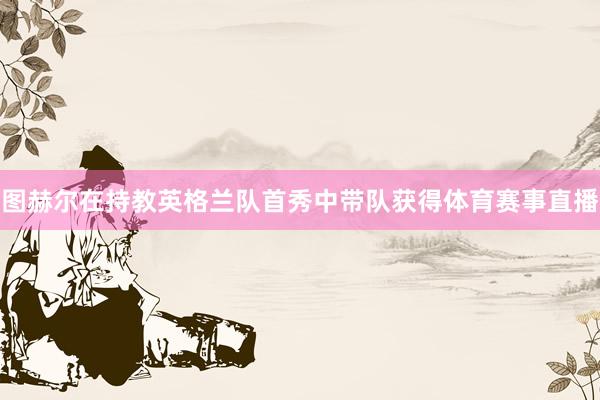 图赫尔在持教英格兰队首秀中带队获得体育赛事直播