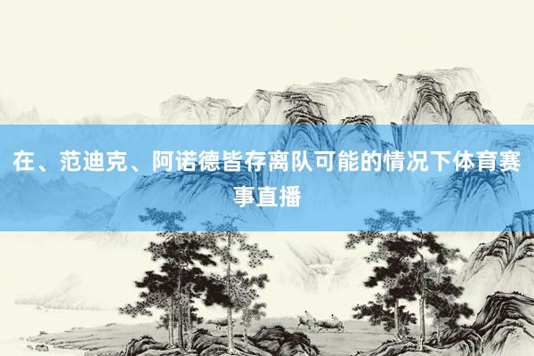 在、范迪克、阿诺德皆存离队可能的情况下体育赛事直播