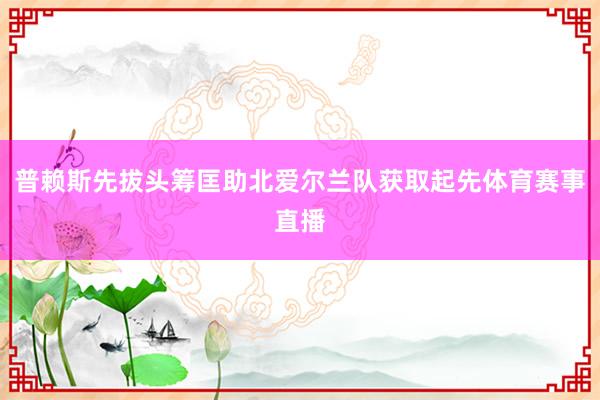 普赖斯先拔头筹匡助北爱尔兰队获取起先体育赛事直播