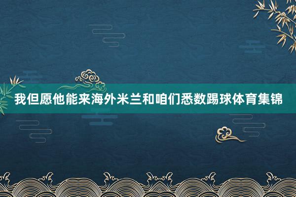 我但愿他能来海外米兰和咱们悉数踢球体育集锦