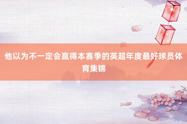 他以为不一定会赢得本赛季的英超年度最好球员体育集锦
