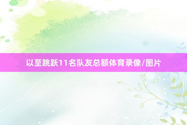 以至跳跃11名队友总额体育录像/图片