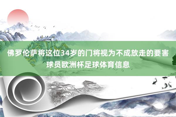 佛罗伦萨将这位34岁的门将视为不成放走的要害球员欧洲杯足球体育信息