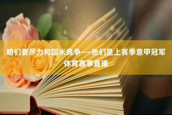 咱们要尽力和国米竞争——他们是上赛季意甲冠军体育赛事直播