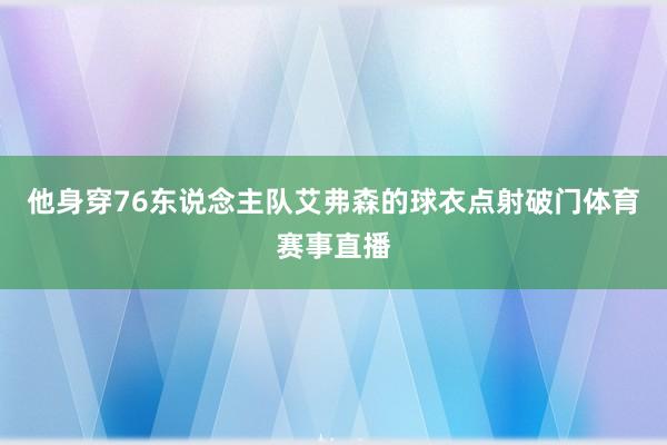 他身穿76东说念主队艾弗森的球衣点射破门体育赛事直播