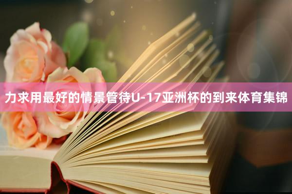 力求用最好的情景管待U-17亚洲杯的到来体育集锦