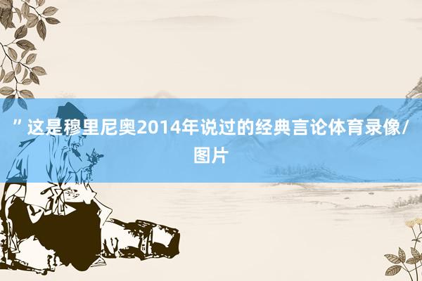 ”这是穆里尼奥2014年说过的经典言论体育录像/图片
