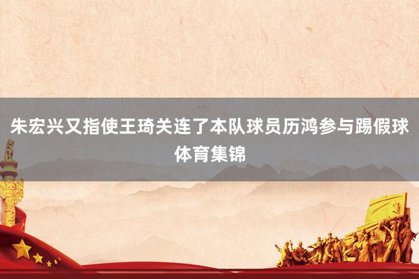 朱宏兴又指使王琦关连了本队球员历鸿参与踢假球体育集锦