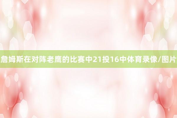 詹姆斯在对阵老鹰的比赛中21投16中体育录像/图片