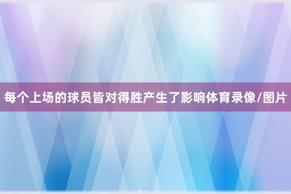 每个上场的球员皆对得胜产生了影响体育录像/图片
