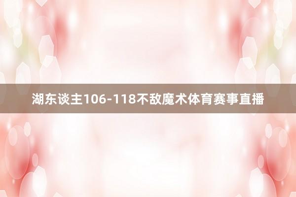 湖东谈主106-118不敌魔术体育赛事直播