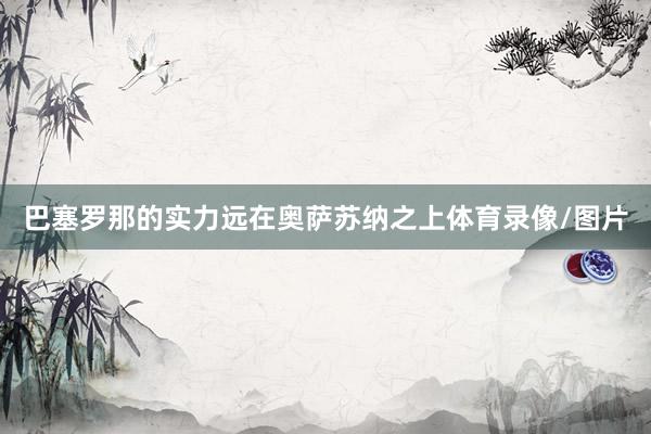 巴塞罗那的实力远在奥萨苏纳之上体育录像/图片