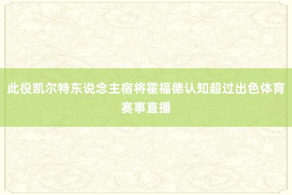 此役凯尔特东说念主宿将霍福德认知超过出色体育赛事直播