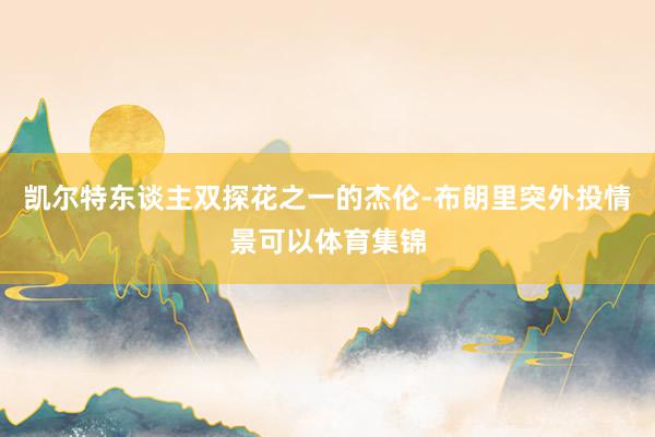凯尔特东谈主双探花之一的杰伦-布朗里突外投情景可以体育集锦